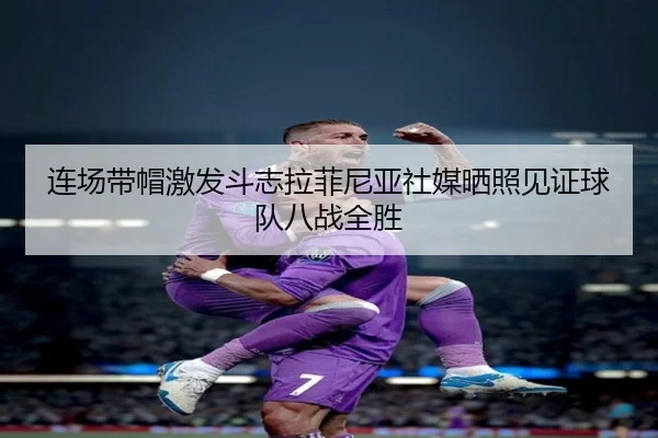 连场带帽激发斗志拉菲尼亚社媒晒照见证球队八战全胜